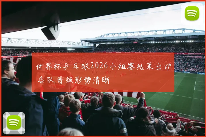 世界杯乒乓球2026小组赛结果出炉 各队晋级形势清晰