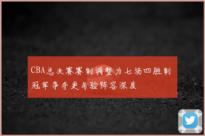 CBA总决赛赛制调整为七场四胜制 冠军争夺更考验阵容深度