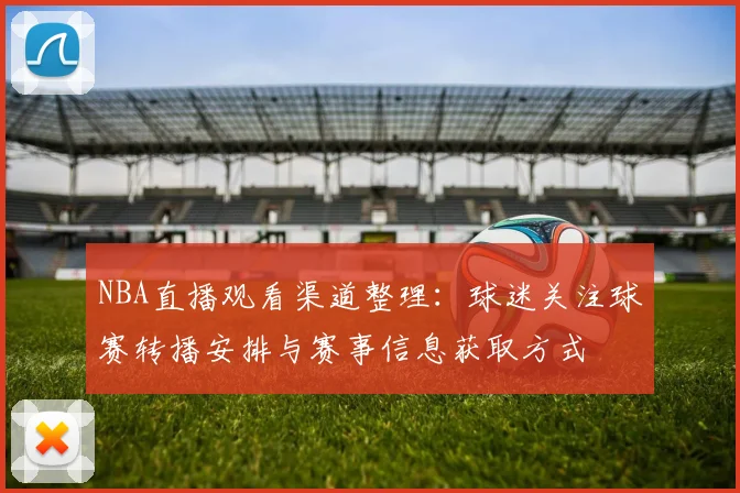 NBA直播观看渠道整理：球迷关注球赛转播安排与赛事信息获取方式