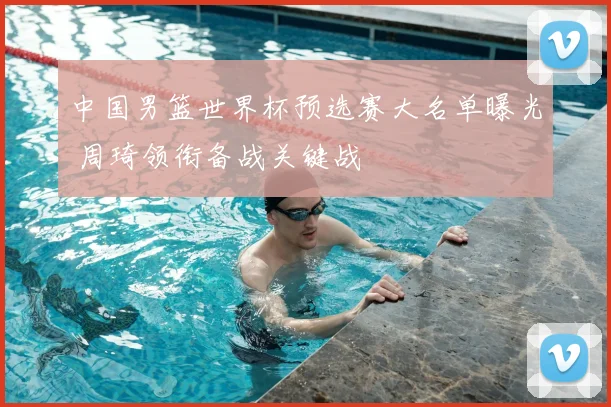 中国男篮世界杯预选赛大名单曝光 周琦领衔备战关键战