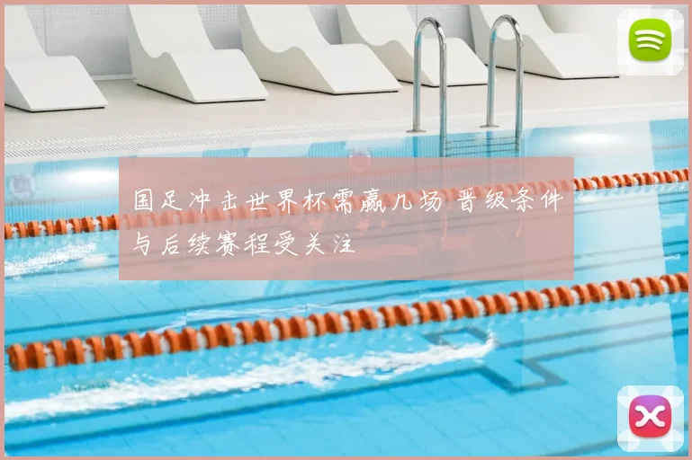 国足冲击世界杯需赢几场 晋级条件与后续赛程受关注