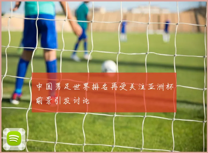 中国男足世界排名再受关注亚洲杯前景引发讨论