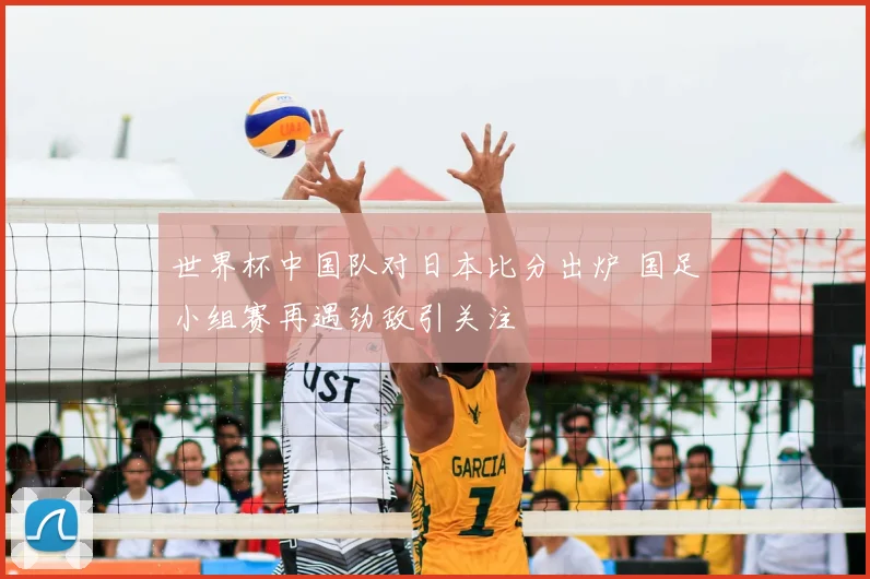 世界杯中国队对日本比分出炉 国足小组赛再遇劲敌引关注