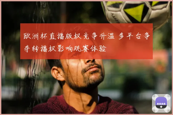 欧洲杯直播版权竞争升温 多平台争夺转播权影响观赛体验