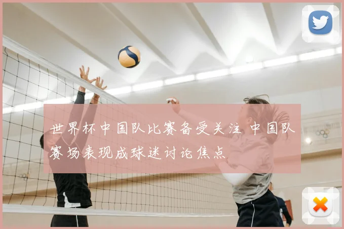 世界杯中国队比赛备受关注 中国队赛场表现成球迷讨论焦点