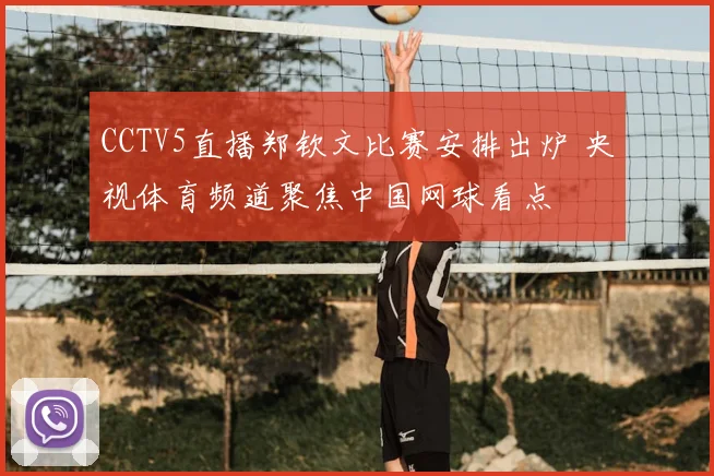CCTV5直播郑钦文比赛安排出炉 央视体育频道聚焦中国网球看点