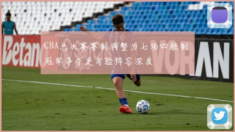 CBA总决赛赛制调整为七场四胜制 冠军争夺更考验阵容深度