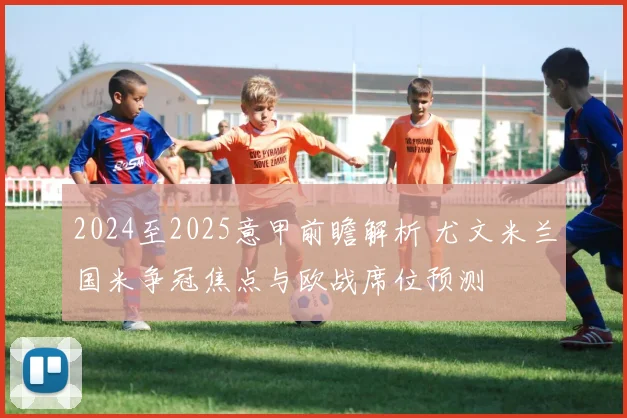 2024至2025意甲前瞻解析 尤文米兰国米争冠焦点与欧战席位预测