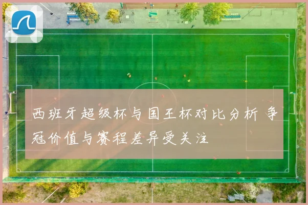 西班牙超级杯与国王杯对比分析 争冠价值与赛程差异受关注