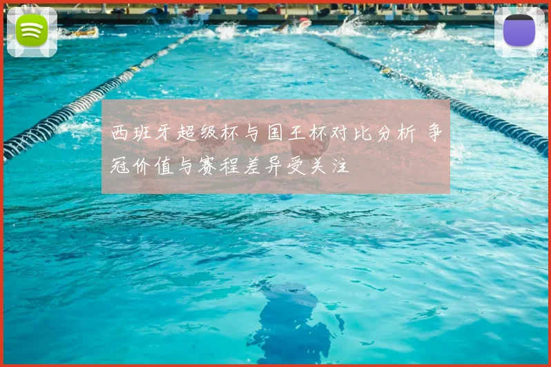 西班牙超级杯与国王杯对比分析 争冠价值与赛程差异受关注