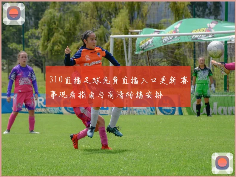 310直播足球免费直播入口更新 赛事观看指南与高清转播安排