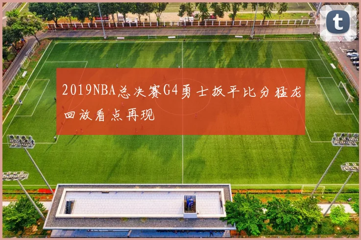 2019NBA总决赛G4勇士扳平比分猛龙回放看点再现