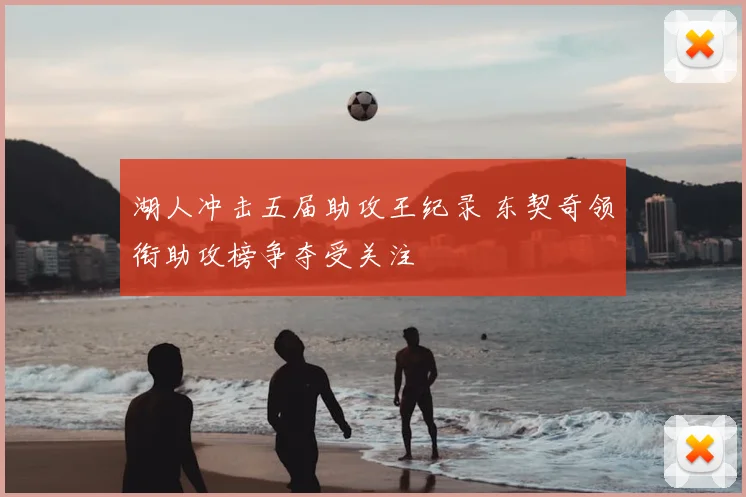 湖人冲击五届助攻王纪录 东契奇领衔助攻榜争夺受关注