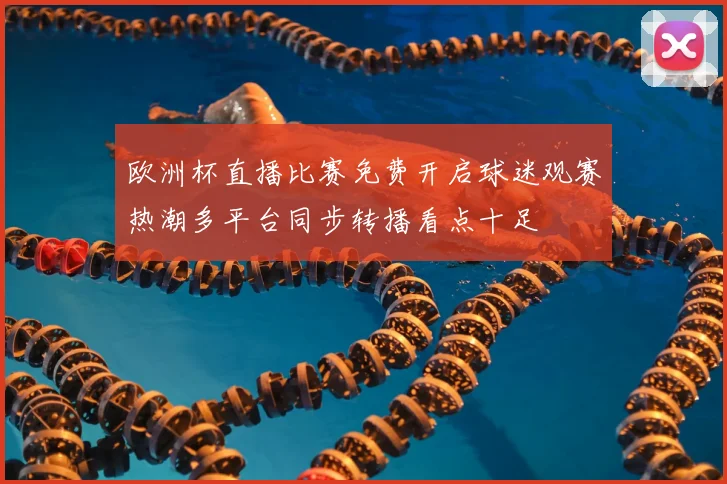 欧洲杯直播比赛免费开启球迷观赛热潮多平台同步转播看点十足