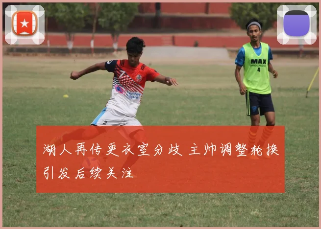 湖人再传更衣室分歧 主帅调整轮换引发后续关注