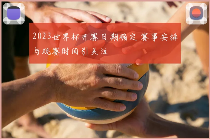 2023世界杯开赛日期确定 赛事安排与观赛时间引关注