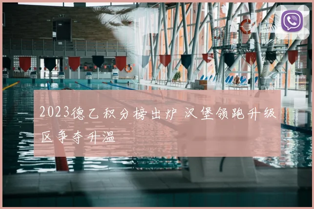 2023德乙积分榜出炉 汉堡领跑升级区争夺升温