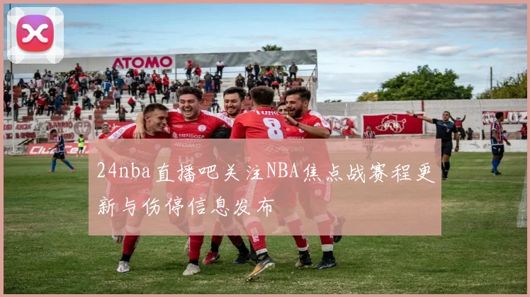24nba直播吧关注NBA焦点战赛程更新与伤停信息发布