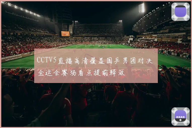 CCTV5直播高清覆盖国乒男团对决 全运会赛场看点提前释放