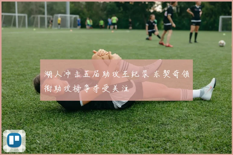 湖人冲击五届助攻王纪录 东契奇领衔助攻榜争夺受关注