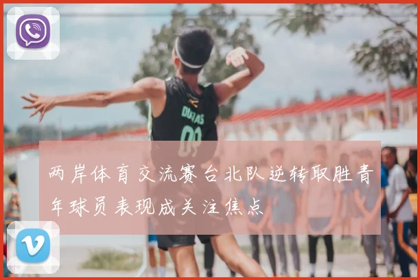 两岸体育交流赛台北队逆转取胜青年球员表现成关注焦点