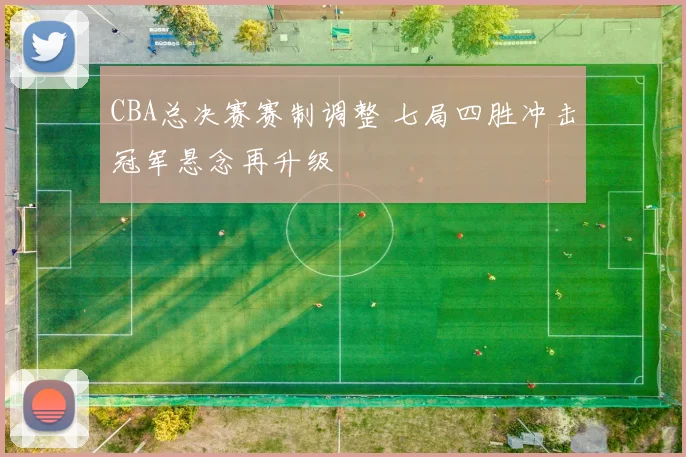 CBA总决赛赛制调整 七局四胜冲击冠军悬念再升级