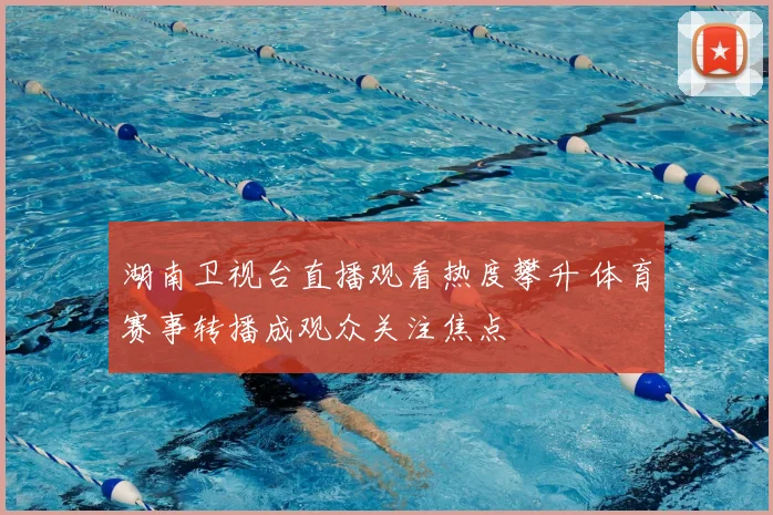 湖南卫视台直播观看热度攀升 体育赛事转播成观众关注焦点