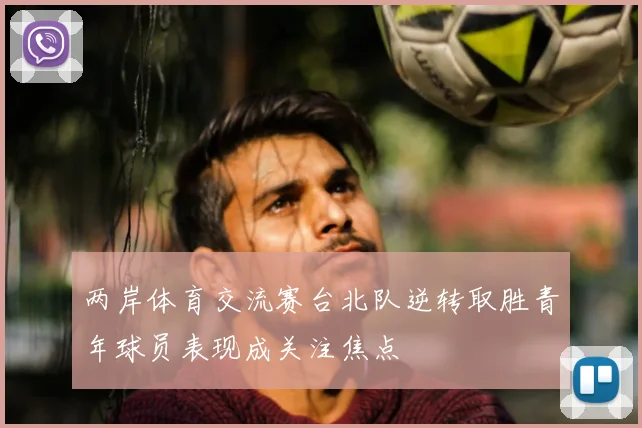两岸体育交流赛台北队逆转取胜青年球员表现成关注焦点