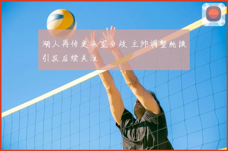 湖人再传更衣室分歧 主帅调整轮换引发后续关注