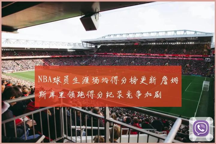 NBA球员生涯场均得分榜更新 詹姆斯库里领跑得分纪录竞争加剧