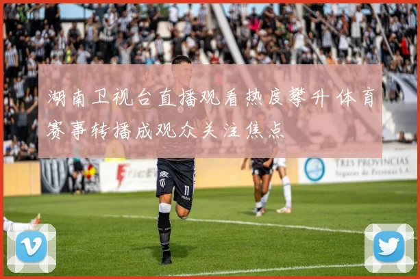 湖南卫视台直播观看热度攀升 体育赛事转播成观众关注焦点