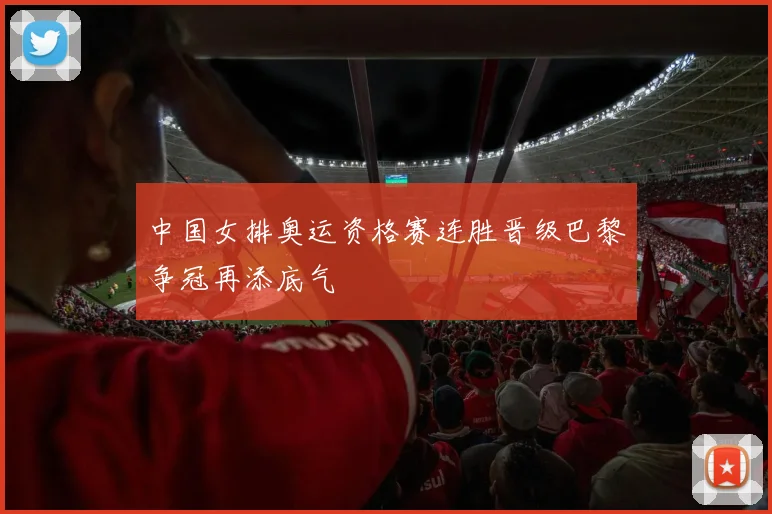 中国女排奥运资格赛连胜晋级巴黎争冠再添底气