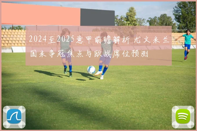 2024至2025意甲前瞻解析 尤文米兰国米争冠焦点与欧战席位预测