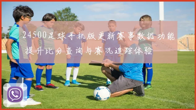 24500足球手机版更新赛事数据功能 提升比分查询与赛况追踪体验