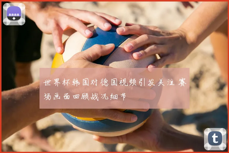世界杯韩国对德国视频引发关注 赛场画面回顾战况细节