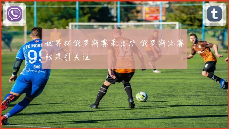 世界杯俄罗斯赛果出炉 俄罗斯比赛结果引关注