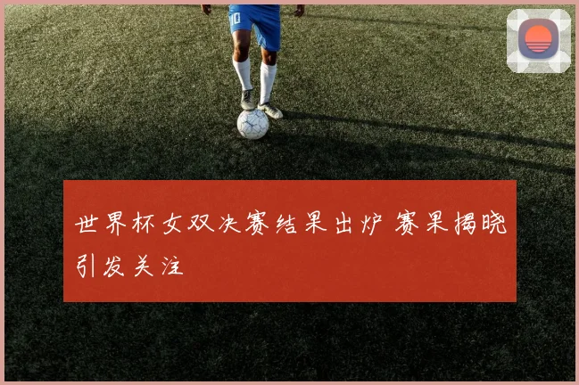 世界杯女双决赛结果出炉 赛果揭晓引发关注