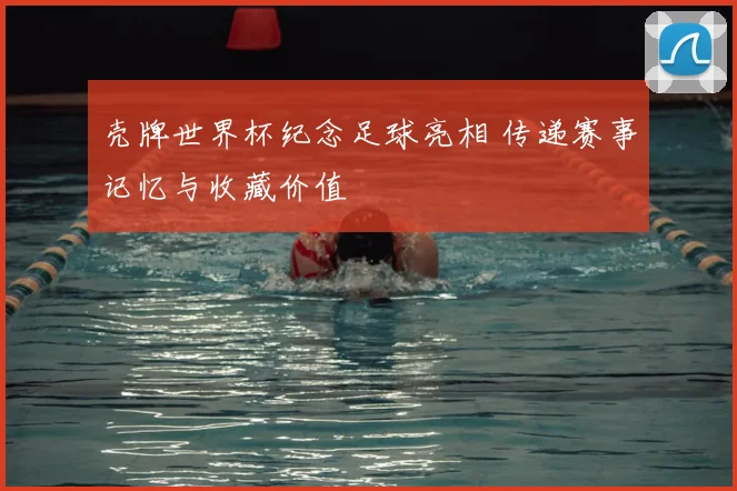 壳牌世界杯纪念足球亮相 传递赛事记忆与收藏价值