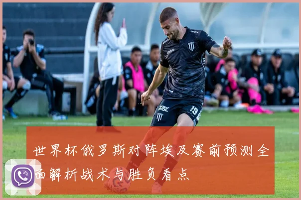 世界杯俄罗斯对阵埃及赛前预测全面解析战术与胜负看点