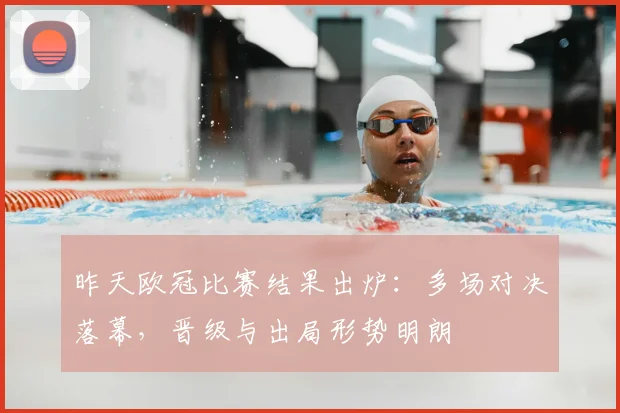 昨天欧冠比赛结果出炉:多场对决落幕,晋级与出局形势明朗