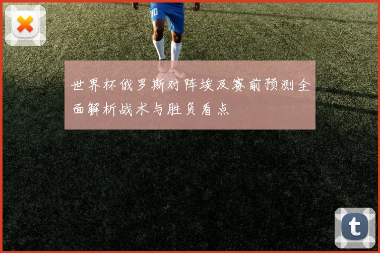 世界杯俄罗斯对阵埃及赛前预测全面解析战术与胜负看点