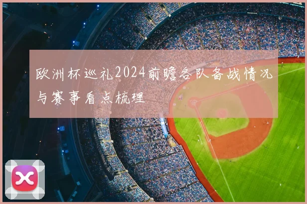 欧洲杯巡礼2024前瞻各队备战情况与赛事看点梳理