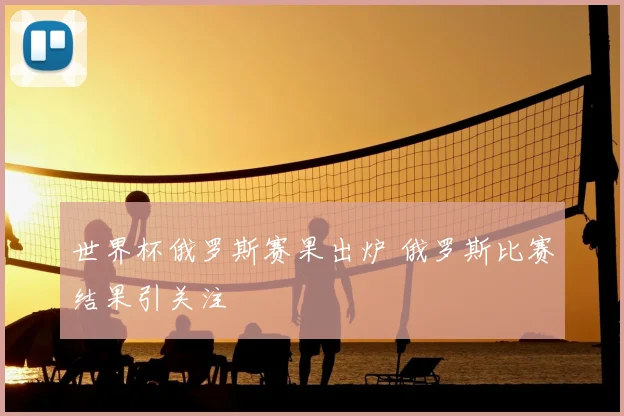 世界杯俄罗斯赛果出炉 俄罗斯比赛结果引关注