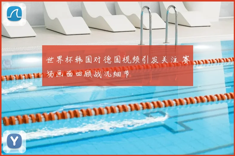 世界杯韩国对德国视频引发关注 赛场画面回顾战况细节