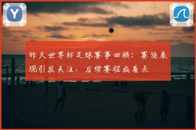 昨天世界杯足球赛事回顾:赛场表现引发关注,后续赛程成看点