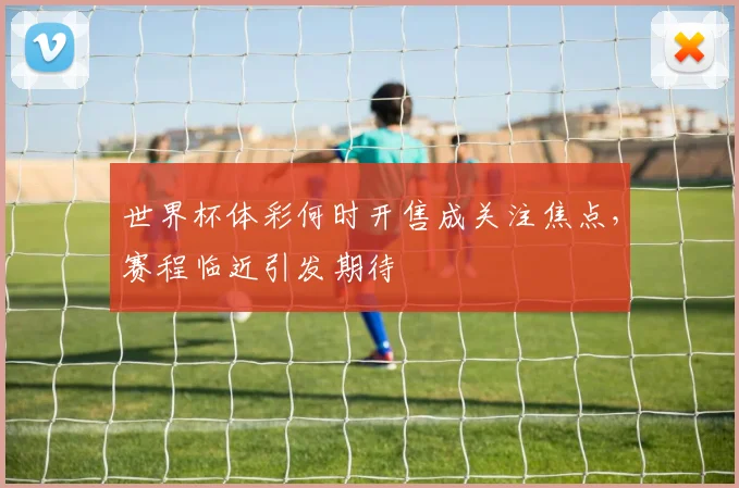 世界杯体彩何时开售成关注焦点，赛程临近引发期待