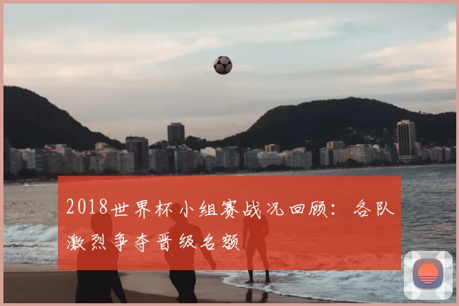 2018世界杯小组赛战况回顾:各队激烈争夺晋级名额