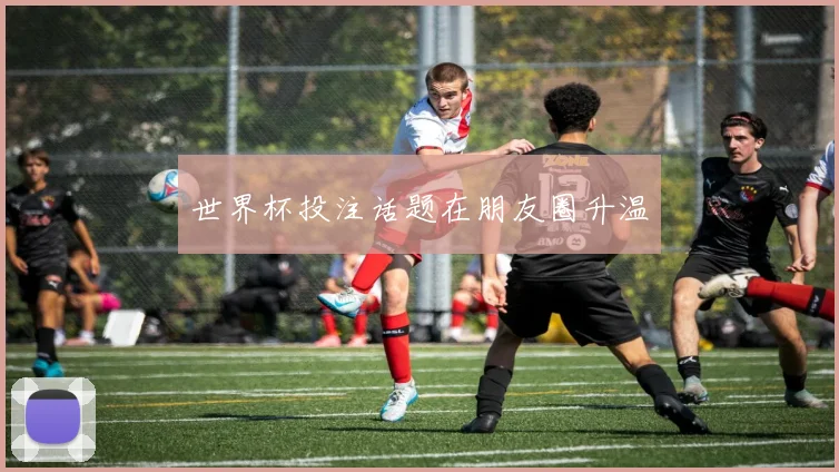 世界杯投注话题在朋友圈升温